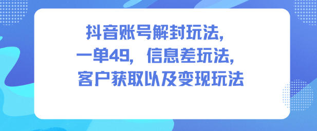 抖音账号解封玩法，一单49，信息差玩法，客户获取以及变现玩法-云创网