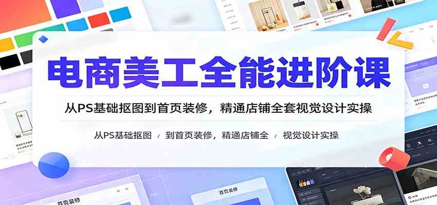 电商美工全能进阶课：从PS基础抠图到首页装修，精通店铺全套视觉设计实操-云创网