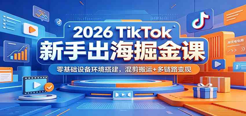 2026 TikTok新手出海掘金课：零基础设备环境搭建，混剪搬运+多链路变现-云创网