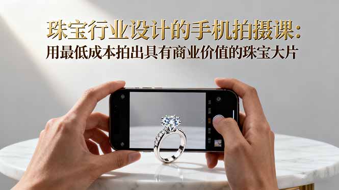 珠宝行业设计的手机拍摄课：用最低成本拍出具有商业价值的珠宝大片！-云创网