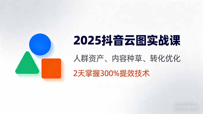 2025抖音云图实战课，人群资产、内容种草、转化优化，2天掌握300%提效技术-云创网