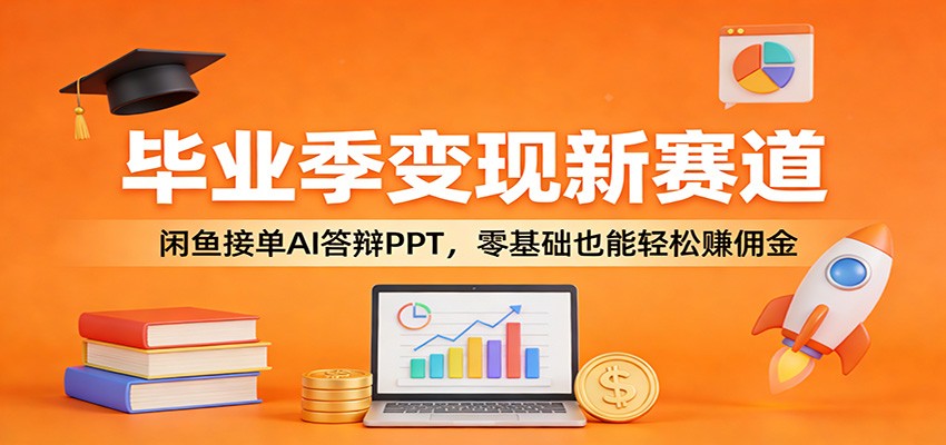 毕业季变现新赛道：闲鱼接单AI答辩PPT，零基础也能轻松赚佣金-云创网