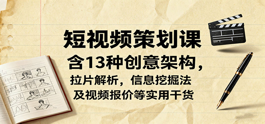 短视频策划课，含13种创意架构，拉片解析，信息挖掘法及视频报价等实用干货-云创网