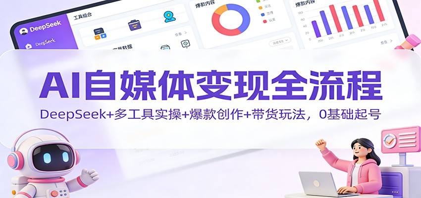 AI自媒体变现全流程：DeepSeek+多工具实操+爆款创作+带货玩法，0基础起号-云创网