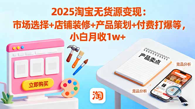 2025淘宝无货源变现：市场选择+店铺装修+产品策划+付费打爆等 小白月收1w+-云创网