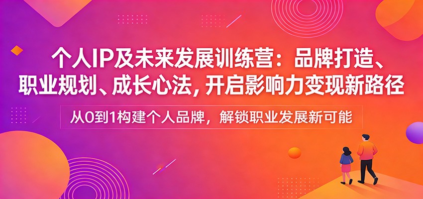 个人IP及未来发展训练营：品牌打造、职业规划、成长心法，开启影响力变现新路径-云创网