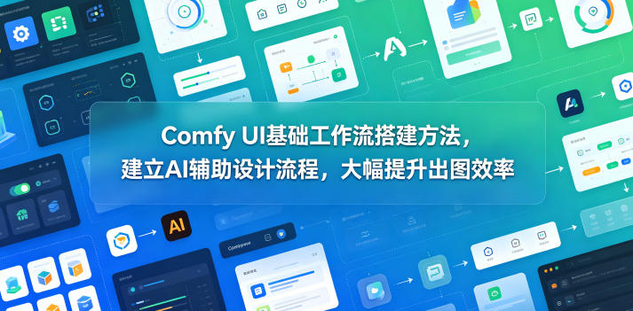 Comfy UI基础工作流搭建方法，建立AI辅助设计流程，大幅提升出图效率-云创网
