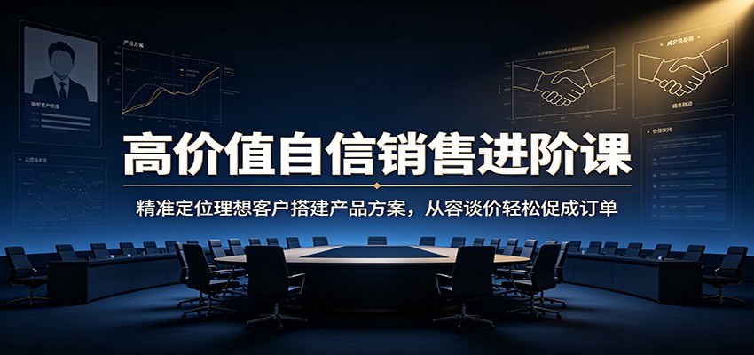 高价值自信销售进阶课：精准定位理想客户搭建产品方案，从容谈价轻松促成订单-云创网
