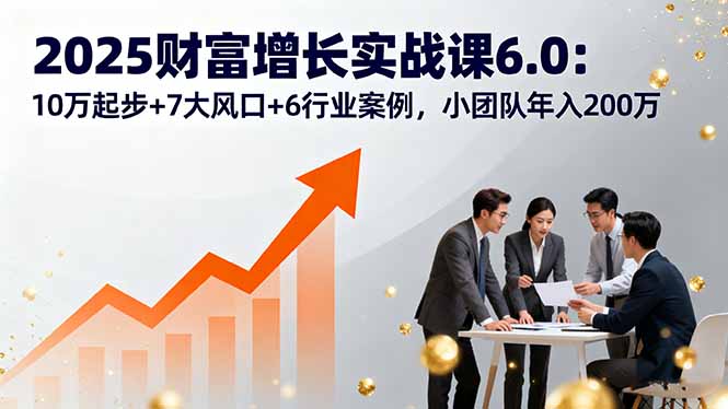2025财富增长实战课6.0：10万起步+7大风口+6行业案例，小团队年入200万-云创网