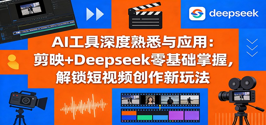 AI工具深度熟悉与应用：剪映+Deepseek零基础掌握，解锁短视频创作新玩法-云创网