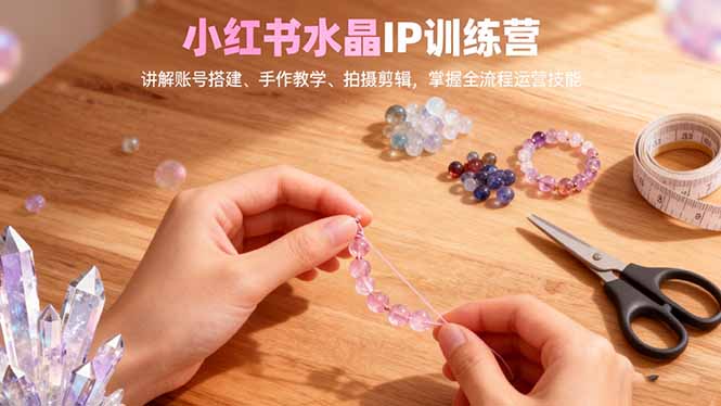 小红书水晶IP训练营，讲解账号搭建、手作教学、拍摄剪辑，全流程运营技能-云创网