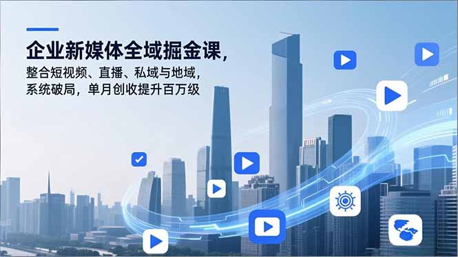 企业新媒体全域掘金课，整合短视频、直播、私域与地域，系统破局，单月创收提升百万级-云创网