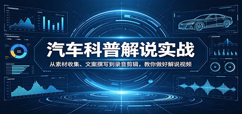 汽车科普解说实战：从素材收集、文案撰写到录音剪辑，教你做好解说视频-云创网