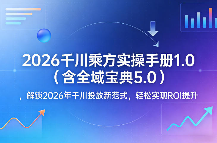 2026千川乘方实操手册1.0(含全域宝典5.0)，解锁2026年千川投放新范式，轻松实现ROI提升-云创网