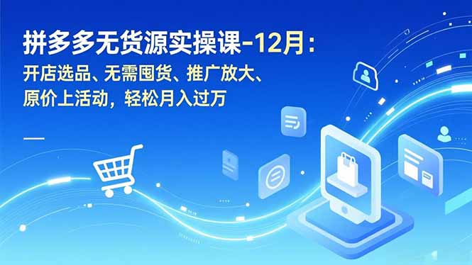 拼多多无货源实操课-12月：开店选品、无需囤货、推广放大、原价上活动，轻松月入过万-云创网