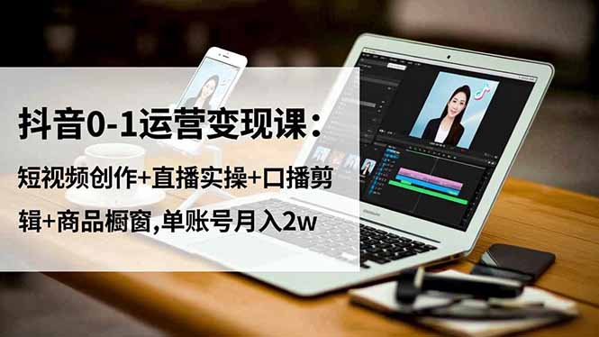 抖音0-1运营变现课：短视频创作+直播实操+口播剪辑+商品橱窗,单账号月入2w-云创网