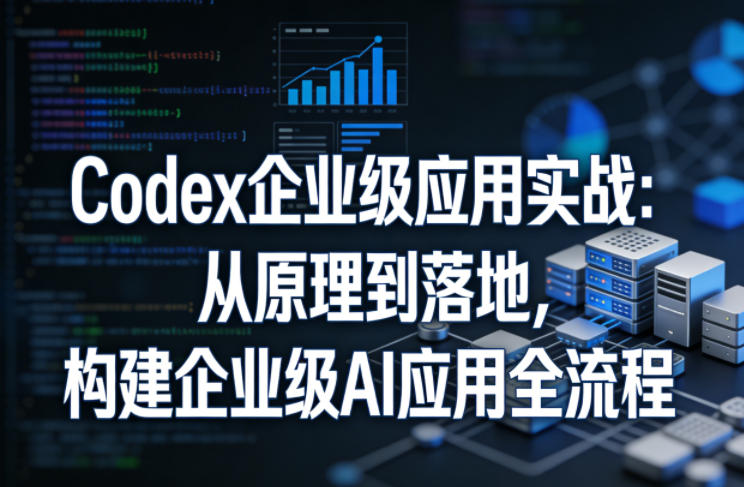 Codex企业级应用实战：从原理到落地，构建企业级AI应用全流程-云创网