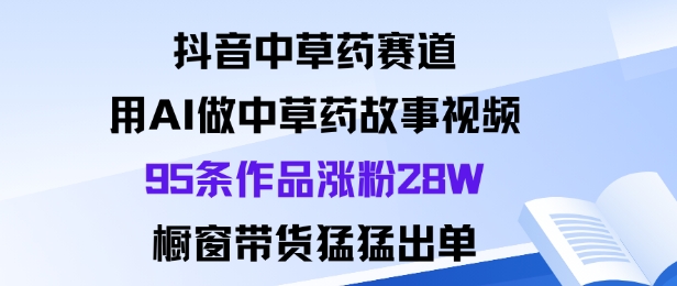 抖音中草药赛道，用Al做中草药故事视频95条作品涨粉28W，橱窗带货猛出单-云创网