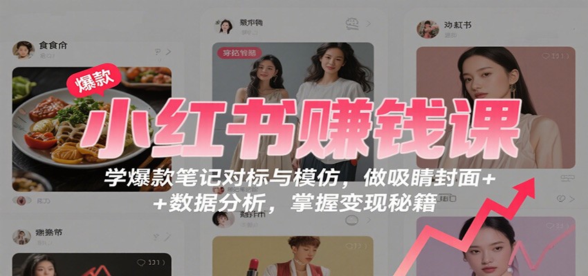 小红书赚钱课：学爆款笔记对标与模仿，做吸睛封面 + 数据分析，掌握变现秘籍-云创网