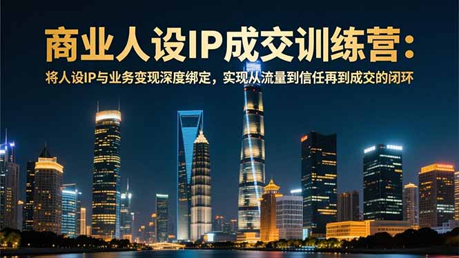 商业人设IP成交训练营-12月：将人设IP与业务变现深度绑定，从流量到信任再到成交闭环-云创网