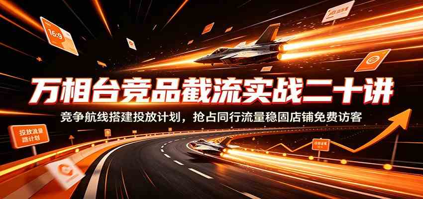 万相台竞品截流实战二十讲：竞争航线搭建投放计划，抢占同行流量稳固店铺免费访客-云创网