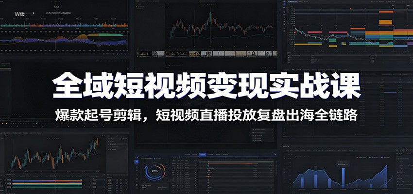 全域短视频变现实战课：爆款起号剪辑，短视频直播投放复盘出海全链路-云创网