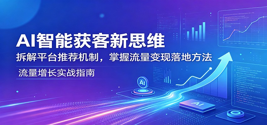 AI智能获客新思维：拆解平台推荐机制，掌握流量变现落地方法-云创网