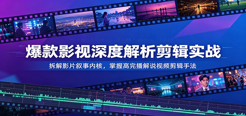 爆款影视深度解析剪辑实战：拆解影片叙事内核，掌握高完播解说视频剪辑手法-云创网