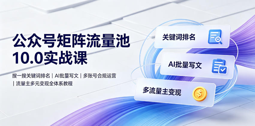 公众号矩阵流量池10.0实战课｜搜一搜关键词排名、AI批量写文、多账号合规运营、流量主多元变现全体系教程-云创网