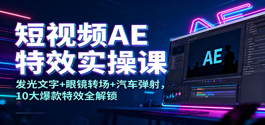 短视频AE特效实操课：发光文字+眼镜转场+汽车弹射，10大爆款特效全解锁-云创网
