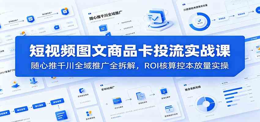 短视频图文商品卡投流实战课：随心推千川全域推广全拆解，ROI核算控本放量实操-云创网