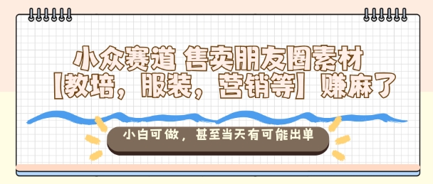 小众赛道售卖朋友圈素材【教培，服装，营销等】賺麻了，小白可做，甚至当天有可能出单-云创网
