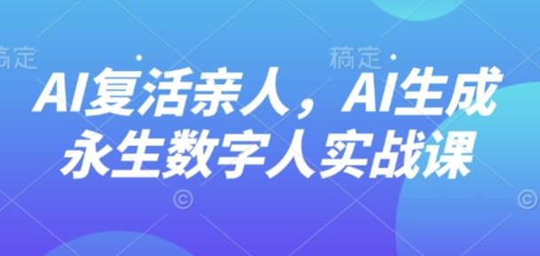 AI“复活”亲人，AI生成永生数字人实战课-云创网