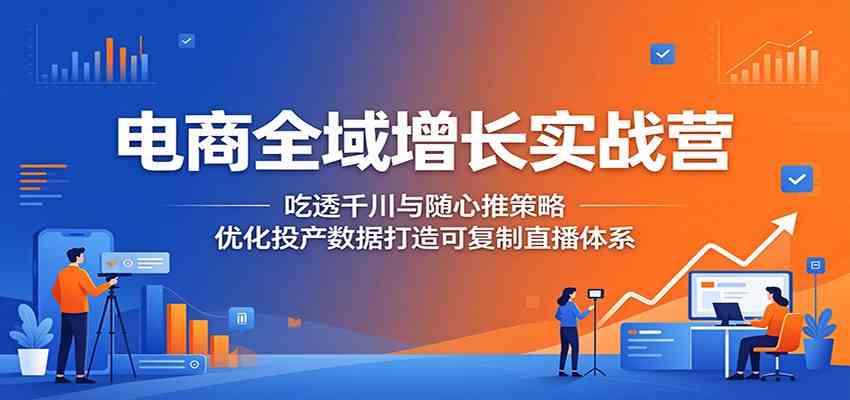 电商全域增长实战营：吃透千川与随心推策略，优化投产数据打造可复制直播体系-云创网