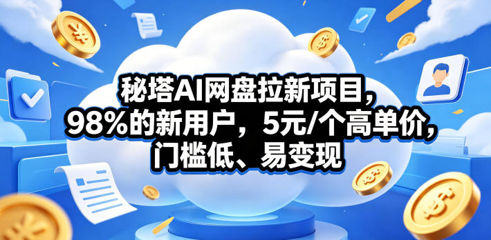 秘塔AI网盘拉新项目，98％的新用户，5元/个高单价，门槛低、易变现-云创网