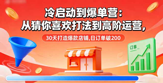 冷启动到爆单营：从猜你喜欢打法到高阶运营,30天打造爆款店铺,日订单破200-云创网