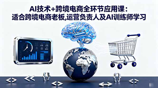 AI技术+跨境电商全环节应用课:适合跨境电商老板,运营负责人及AI训练师学习-云创网