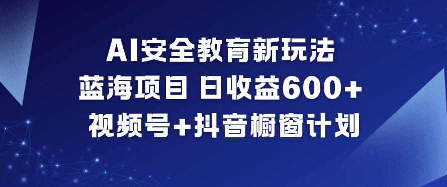AI安全教育新玩法，蓝海项目，日收益6张+，视频号+抖音橱窗计划-云创网