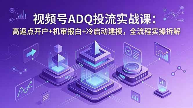（18623期）视频号ADQ投流实战课：高返点开户+机审报白+冷启动建模，全流程实操拆解-云创网