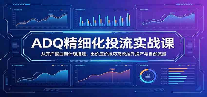 ADQ精细化投流实战课：从开户报白到计划搭建，出价压价技巧高效拉升投产与自然流量-云创网