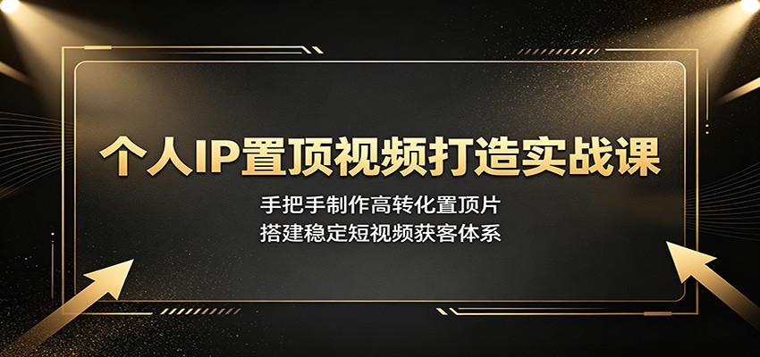 个人IP置顶视频打造实战课：手把手制作高转化置顶片，搭建稳定短视频获客体系-云创网