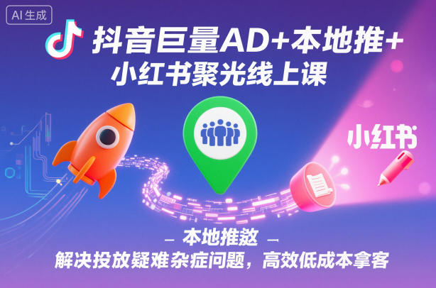 抖音巨量AD+本地推+小红书聚光线上课，解决投放疑难杂症问题，高效低成本拿客-云创网