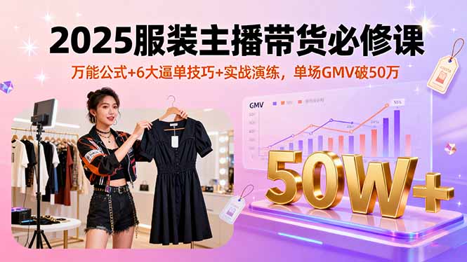 2025服装主播带货必修课，万能公式+6大逼单技巧+实战演练，单场GMV破50万-云创网