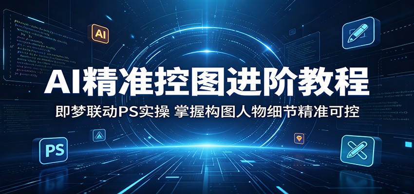 AI精准控图进阶教程：即梦联动PS实操，掌握构图人物细节精准可控-云创网