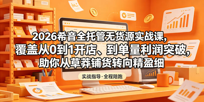 2026希音全托管无货源实战课，覆盖从0到1开店、到单量利润突破，助你从草莽铺货转向精细化盈利-云创网