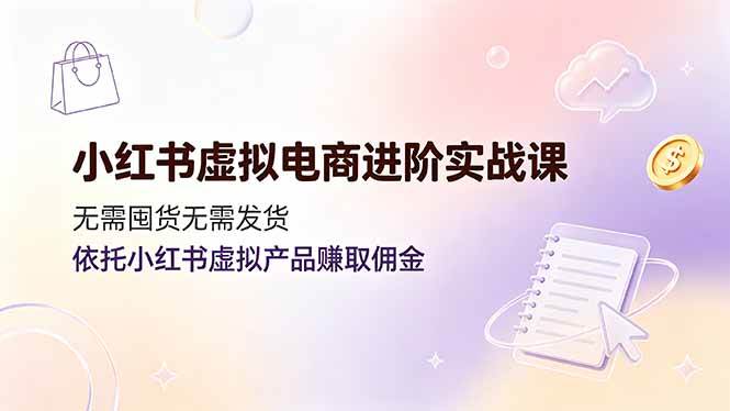 （19151期）小红书虚拟电商进阶实战课，无需囤货无需发货，依托小红书虚拟产品赚取佣金-云创网