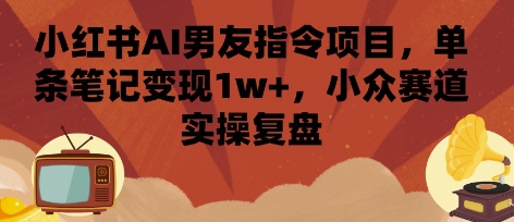 小红书AI男友指令项目，单条笔记变现1w+，小众赛道实操复盘-云创网