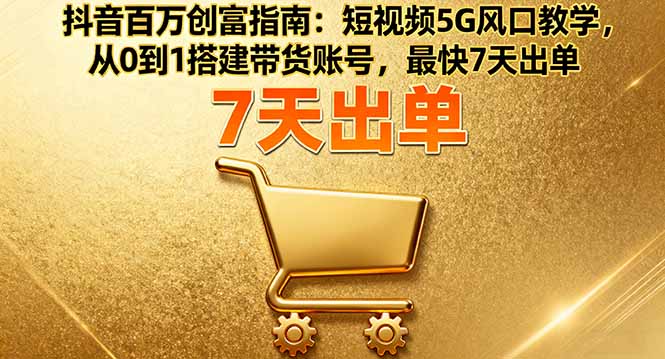 抖音百万创富指南：短视频5G风口教学，从0到1搭建带货账号，最快7天出单-云创网