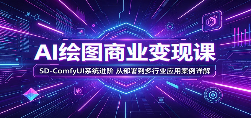 AI绘图商业变现课：SD-ComfyUI系统进阶，从部署到多行业应用案例详解-云创网