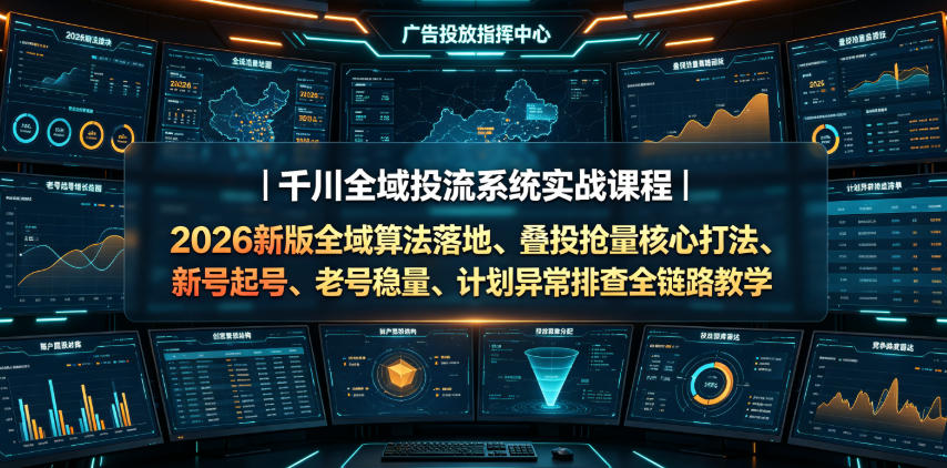 千川全域投流系统实战课程｜2026新版全域算法落地、叠投抢量核心打法、新号起号、老号稳量、计划异常排查全链路教学-云创网